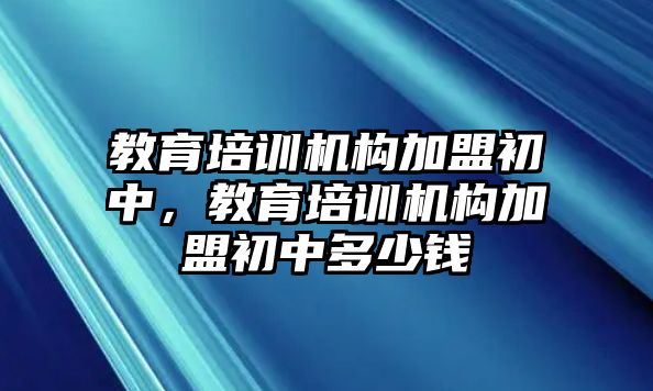 教育培訓(xùn)機構(gòu)加盟初中，教育培訓(xùn)機構(gòu)加盟初中多少錢