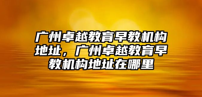 廣州卓越教育早教機(jī)構(gòu)地址，廣州卓越教育早教機(jī)構(gòu)地址在哪里