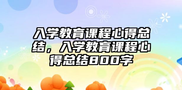 入學(xué)教育課程心得總結(jié)，入學(xué)教育課程心得總結(jié)800字