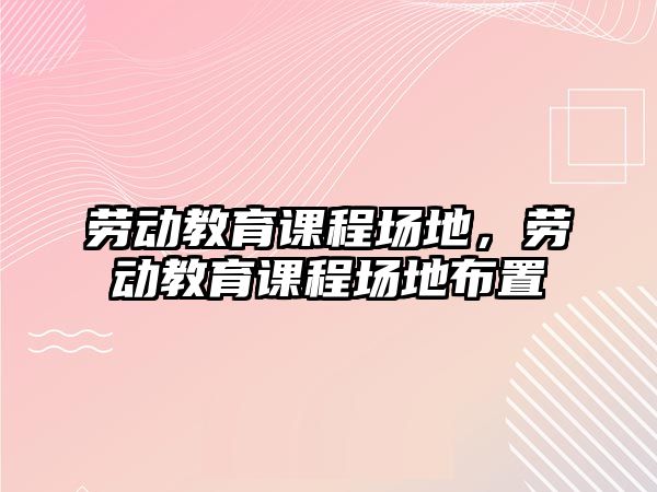 勞動教育課程場地，勞動教育課程場地布置