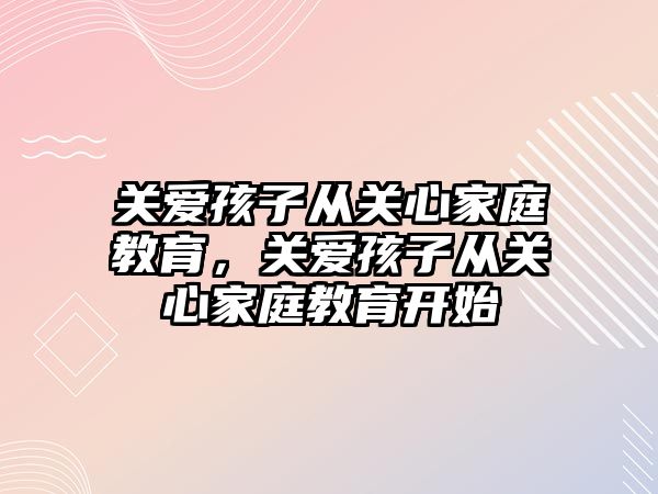 關愛孩子從關心家庭教育，關愛孩子從關心家庭教育開始