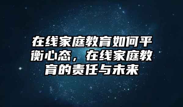 在線家庭教育如何平衡心態(tài)，在線家庭教育的責任與未來