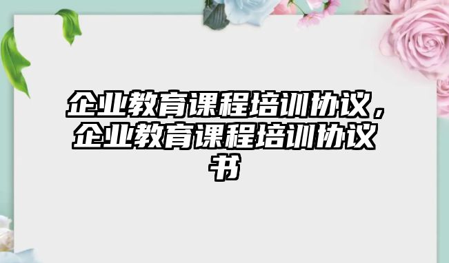 企業(yè)教育課程培訓(xùn)協(xié)議，企業(yè)教育課程培訓(xùn)協(xié)議書