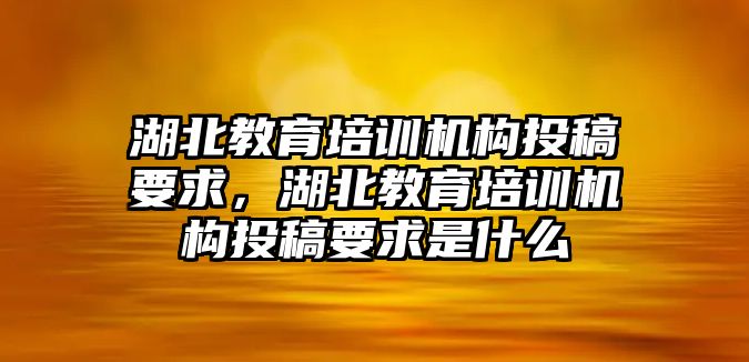 湖北教育培訓機構投稿要求，湖北教育培訓機構投稿要求是什么