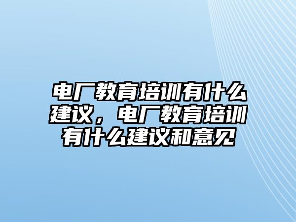 電廠教育培訓(xùn)有什么建議，電廠教育培訓(xùn)有什么建議和意見