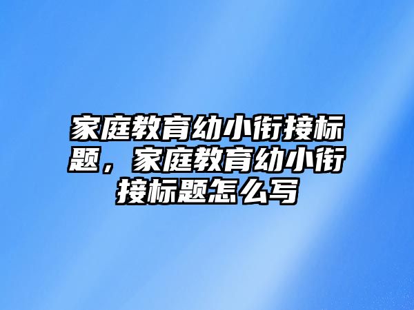 家庭教育幼小銜接標(biāo)題，家庭教育幼小銜接標(biāo)題怎么寫