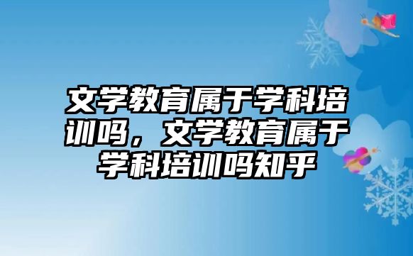 文學(xué)教育屬于學(xué)科培訓(xùn)嗎，文學(xué)教育屬于學(xué)科培訓(xùn)嗎知乎