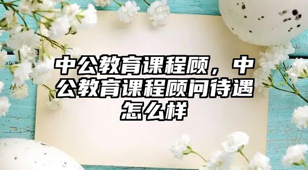 中公教育課程顧，中公教育課程顧問(wèn)待遇怎么樣