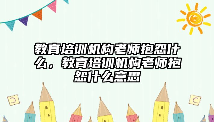 教育培訓(xùn)機(jī)構(gòu)老師抱怨什么，教育培訓(xùn)機(jī)構(gòu)老師抱怨什么意思