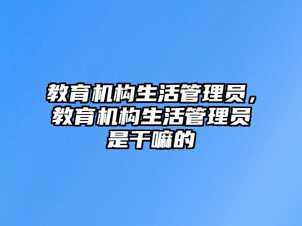 教育機(jī)構(gòu)生活管理員，教育機(jī)構(gòu)生活管理員是干嘛的