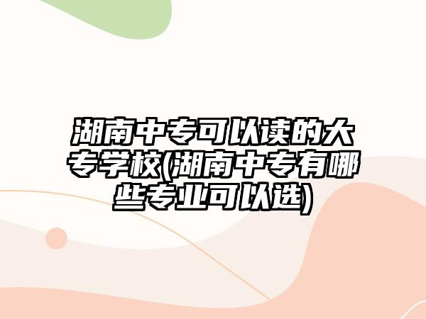 湖南中專可以讀的大專學(xué)校(湖南中專有哪些專業(yè)可以選)