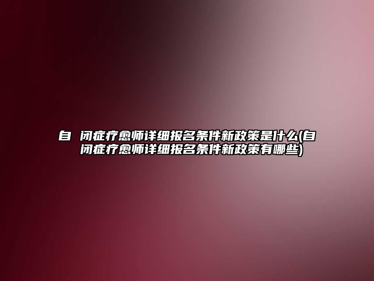 自 閉癥療愈師詳細(xì)報(bào)名條件新政策是什么(自 閉癥療愈師詳細(xì)報(bào)名條件新政策有哪些)