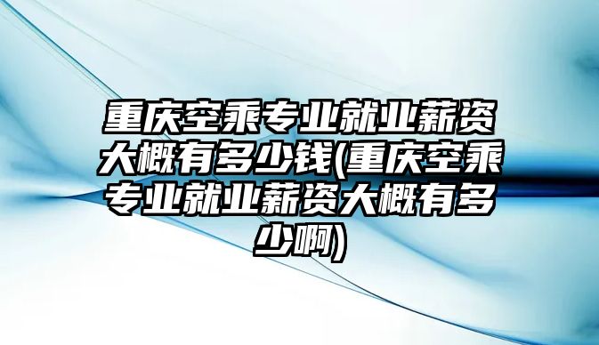 重慶空乘專業(yè)就業(yè)薪資大概有多少錢(重慶空乘專業(yè)就業(yè)薪資大概有多少啊)