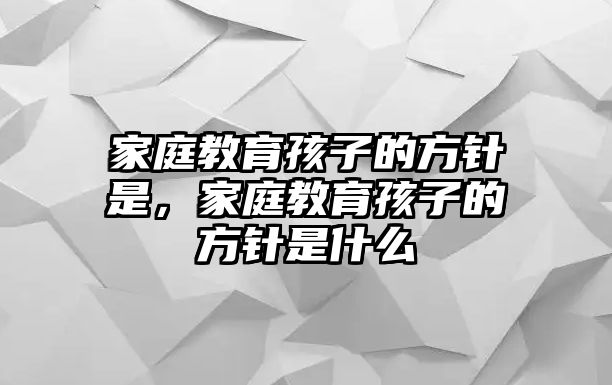 家庭教育孩子的方針是，家庭教育孩子的方針是什么