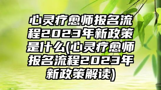 心靈療愈師報名流程2023年新政策是什么(心靈療愈師報名流程2023年新政策解讀)