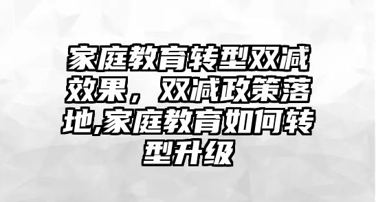 家庭教育轉型雙減效果，雙減政策落地,家庭教育如何轉型升級