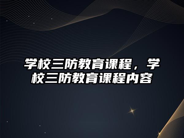 學(xué)校三防教育課程，學(xué)校三防教育課程內(nèi)容