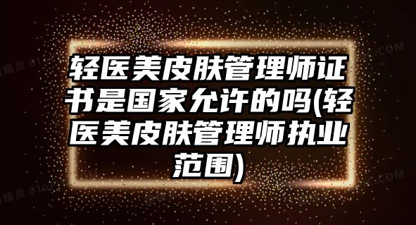 輕醫(yī)美皮膚管理師證書是國家允許的嗎(輕醫(yī)美皮膚管理師執(zhí)業(yè)范圍)