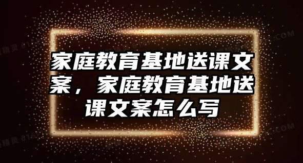 家庭教育基地送課文案，家庭教育基地送課文案怎么寫