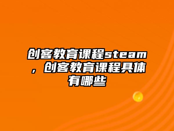 創(chuàng)客教育課程steam，創(chuàng)客教育課程具體有哪些