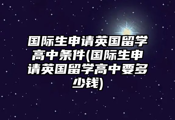 國際生申請英國留學(xué)高中條件(國際生申請英國留學(xué)高中要多少錢)