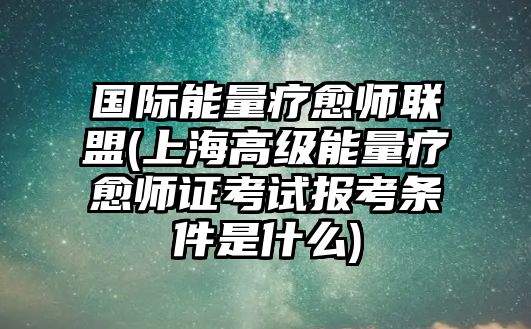 國際能量療愈師聯(lián)盟(上海高級能量療愈師證考試報考條件是什么)