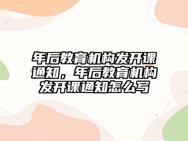 年后教育機(jī)構(gòu)發(fā)開課通知，年后教育機(jī)構(gòu)發(fā)開課通知怎么寫