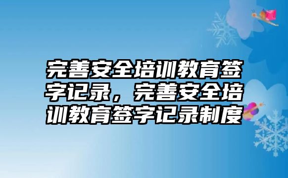 完善安全培訓教育簽字記錄，完善安全培訓教育簽字記錄制度