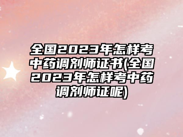 全國2023年怎樣考中藥調(diào)劑師證書(全國2023年怎樣考中藥調(diào)劑師證呢)