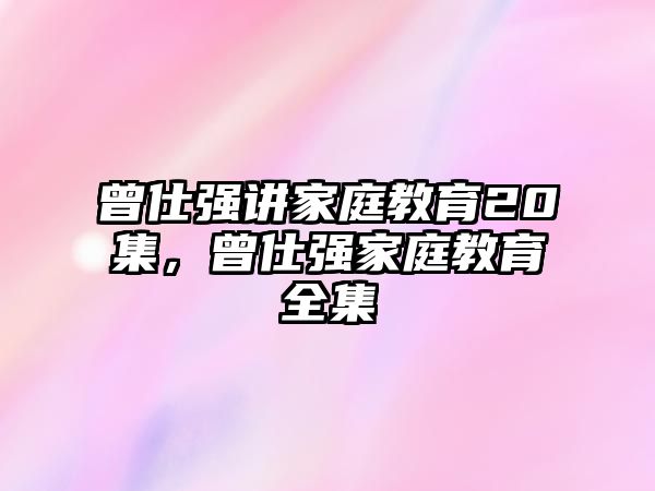 曾仕強(qiáng)講家庭教育20集，曾仕強(qiáng)家庭教育全集