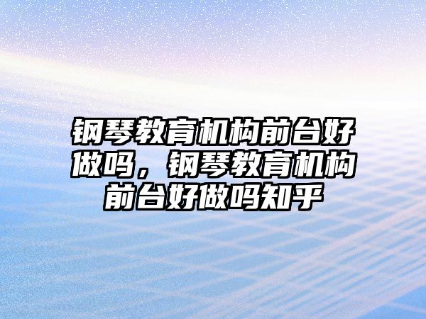 鋼琴教育機(jī)構(gòu)前臺(tái)好做嗎，鋼琴教育機(jī)構(gòu)前臺(tái)好做嗎知乎