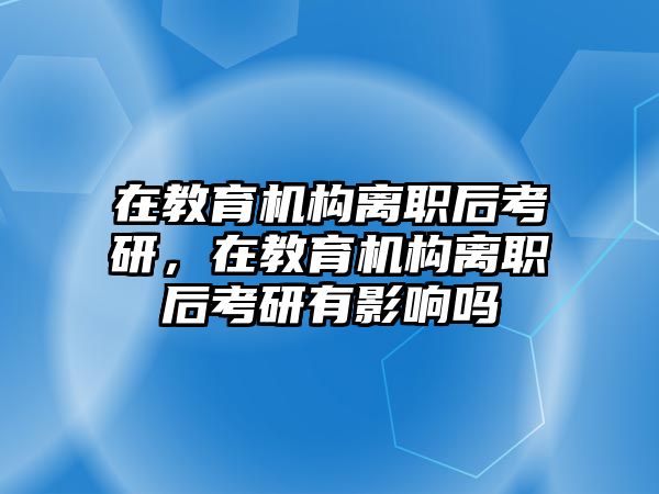 在教育機(jī)構(gòu)離職后考研，在教育機(jī)構(gòu)離職后考研有影響嗎