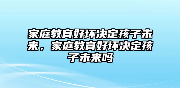 家庭教育好壞決定孩子未來，家庭教育好壞決定孩子未來嗎