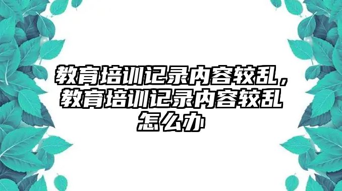 教育培訓記錄內容較亂，教育培訓記錄內容較亂怎么辦