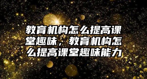 教育機構怎么提高課堂趣味，教育機構怎么提高課堂趣味能力