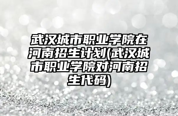 武漢城市職業(yè)學院在河南招生計劃(武漢城市職業(yè)學院對河南招生代碼)