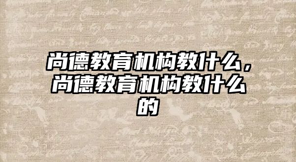 尚德教育機(jī)構(gòu)教什么，尚德教育機(jī)構(gòu)教什么的