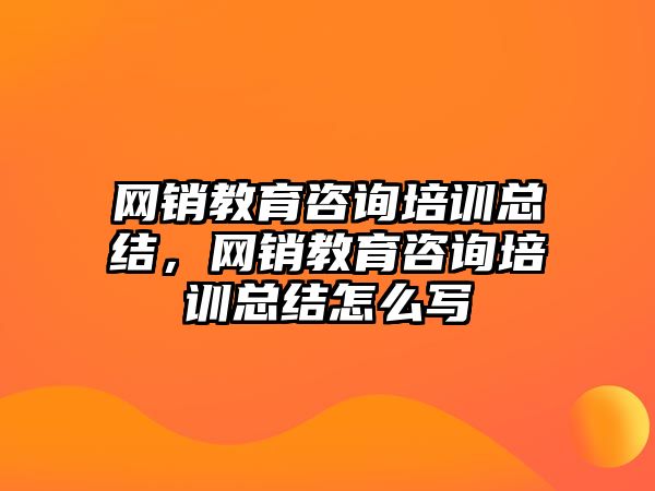 網(wǎng)銷教育咨詢培訓總結(jié)，網(wǎng)銷教育咨詢培訓總結(jié)怎么寫