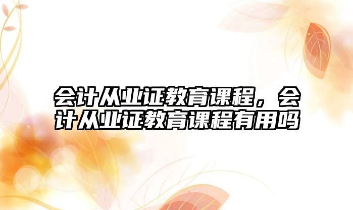 會計從業(yè)證教育課程，會計從業(yè)證教育課程有用嗎