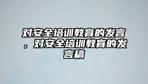 對(duì)安全培訓(xùn)教育的發(fā)言，對(duì)安全培訓(xùn)教育的發(fā)言稿