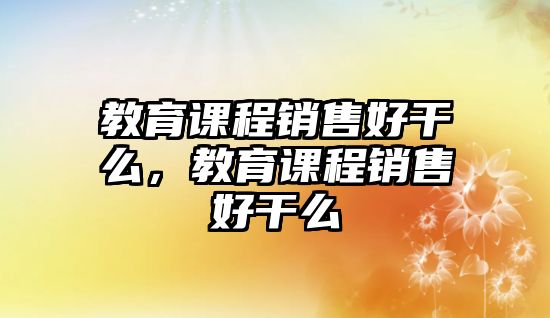 教育課程銷售好干么，教育課程銷售好干么