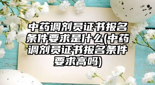 中藥調(diào)劑員證書報(bào)名條件要求是什么(中藥調(diào)劑員證書報(bào)名條件要求高嗎)