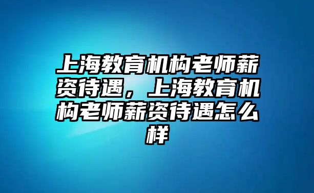 上海教育機構老師薪資待遇，上海教育機構老師薪資待遇怎么樣