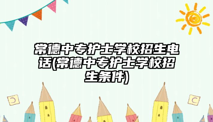 常德中專護士學校招生電話(常德中專護士學校招生條件)