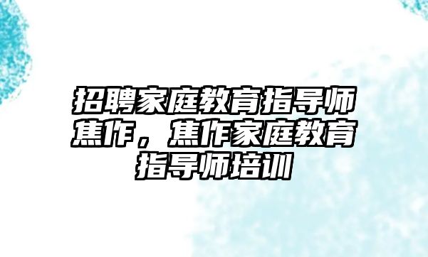 招聘家庭教育指導師焦作，焦作家庭教育指導師培訓