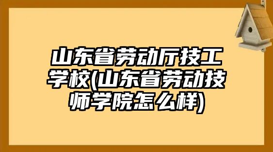 山東省勞動廳技工學(xué)校(山東省勞動技師學(xué)院怎么樣)