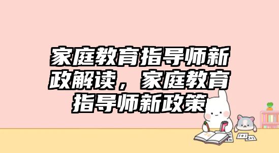 家庭教育指導(dǎo)師新政解讀，家庭教育指導(dǎo)師新政策