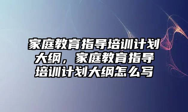 家庭教育指導培訓計劃大綱，家庭教育指導培訓計劃大綱怎么寫