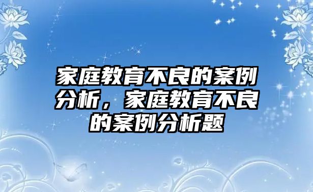 家庭教育不良的案例分析，家庭教育不良的案例分析題