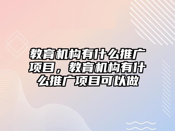 教育機構有什么推廣項目，教育機構有什么推廣項目可以做